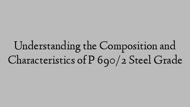 Understanding the Composition and Characteristics of P 690/2 Steel Grade