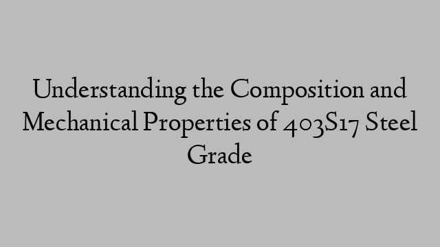 Understanding the Composition and Mechanical Properties of 403S17 Steel Grade