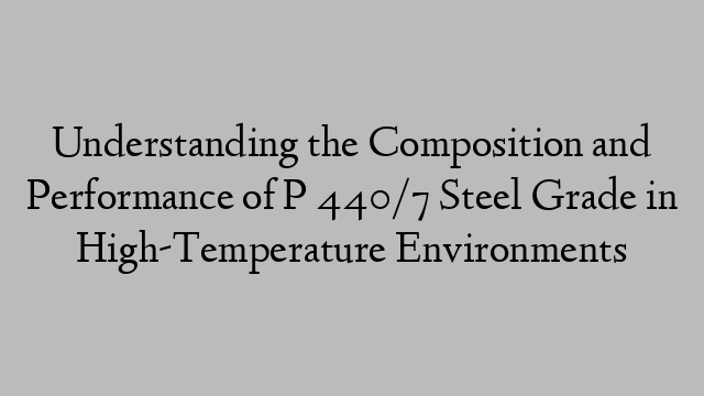 Understanding the Composition and Performance of P 440/7 Steel Grade in High-Temperature Environments
