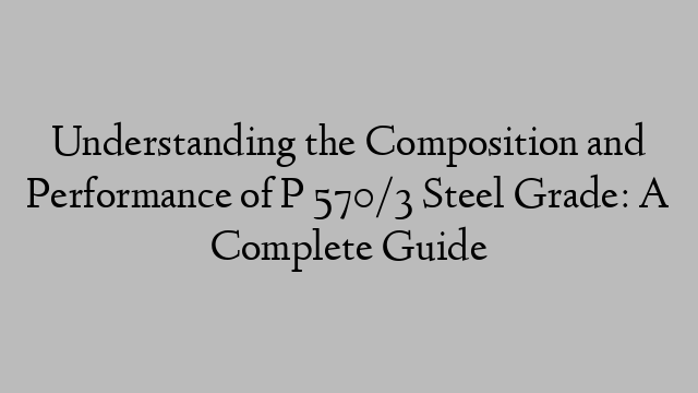 Understanding the Composition and Performance of P 570/3 Steel Grade: A Complete Guide
