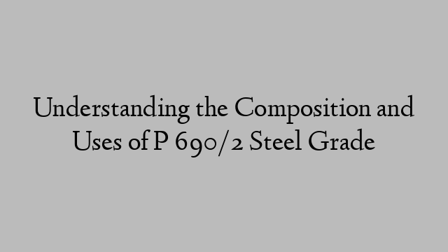 Understanding the Composition and Uses of P 690/2 Steel Grade