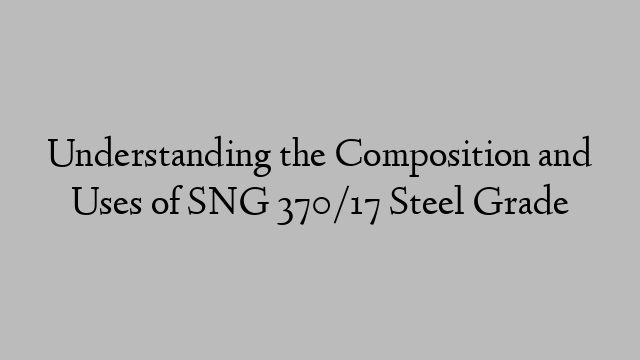 Understanding the Composition and Uses of SNG 370/17 Steel Grade