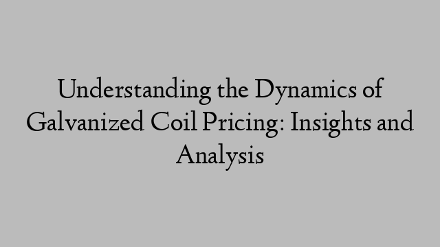 Understanding the Dynamics of Galvanized Coil Pricing: Insights and Analysis