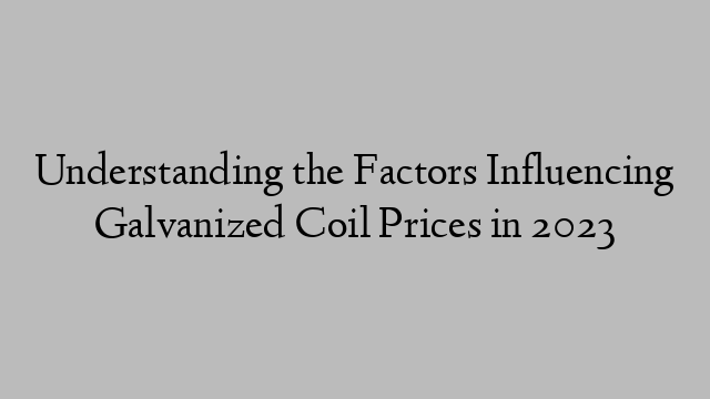 Understanding the Factors Influencing Galvanized Coil Prices in 2023