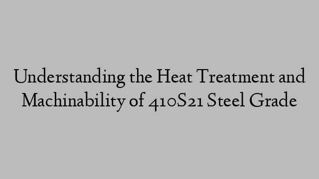 Understanding the Heat Treatment and Machinability of 410S21 Steel Grade