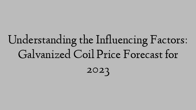 Understanding the Influencing Factors: Galvanized Coil Price Forecast for 2023