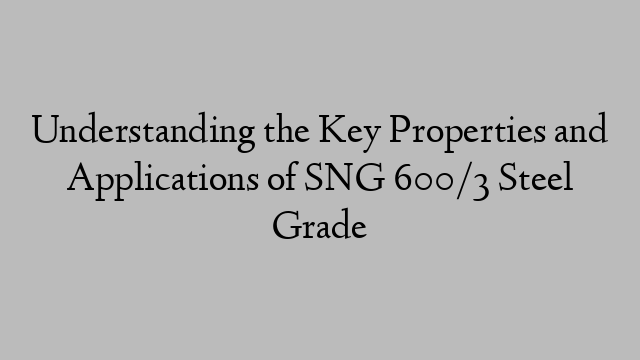 Understanding the Key Properties and Applications of SNG 600/3 Steel Grade