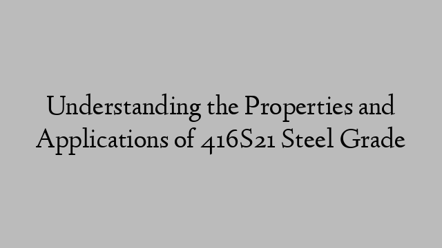 Understanding the Properties and Applications of 416S21 Steel Grade