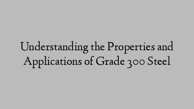 Understanding the Properties and Applications of Grade 300 Steel