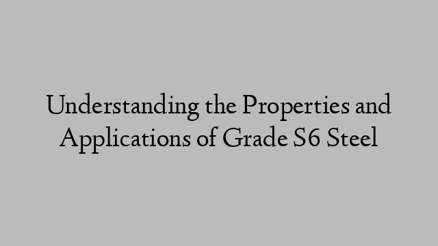 Understanding the Properties and Applications of Grade S6 Steel