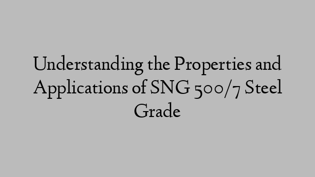 Understanding the Properties and Applications of SNG 500/7 Steel Grade