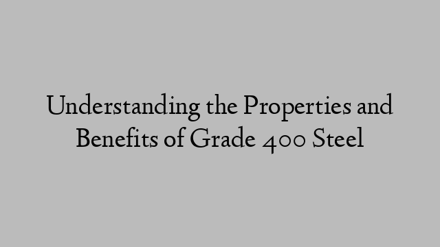 Understanding the Properties and Benefits of Grade 400 Steel