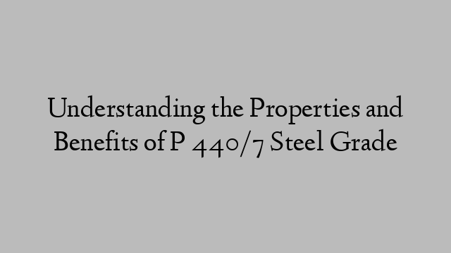 Understanding the Properties and Benefits of P 440/7 Steel Grade