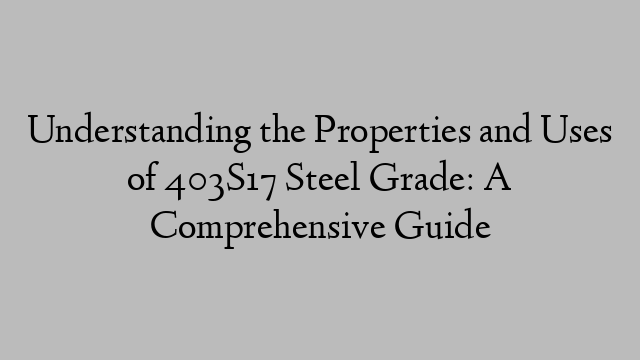 Understanding the Properties and Uses of 403S17 Steel Grade: A Comprehensive Guide