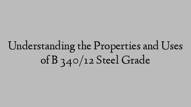 Understanding the Properties and Uses of B 340/12 Steel Grade