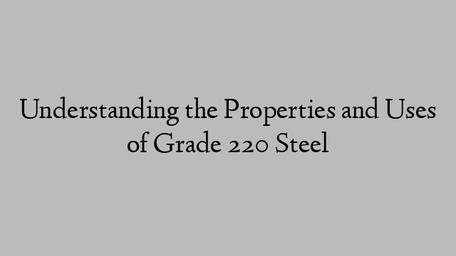 Understanding the Properties and Uses of Grade 220 Steel