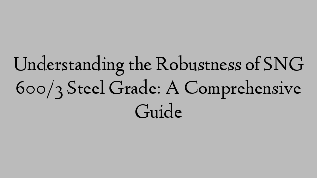 Understanding the Robustness of SNG 600/3 Steel Grade: A Comprehensive Guide