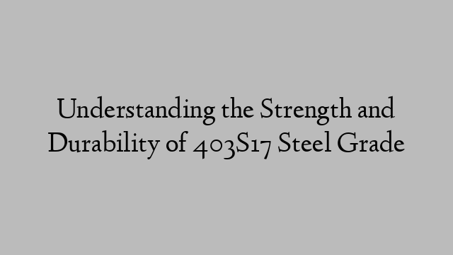 Understanding the Strength and Durability of 403S17 Steel Grade