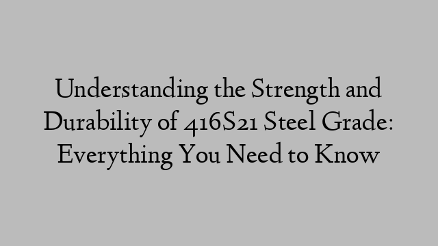 Understanding the Strength and Durability of 416S21 Steel Grade: Everything You Need to Know