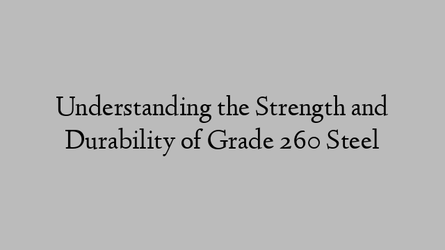 Understanding the Strength and Durability of Grade 260 Steel