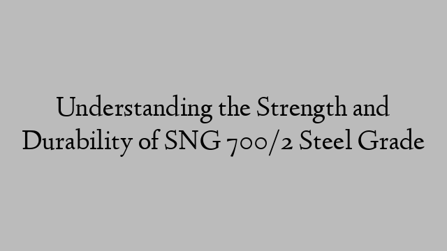Understanding the Strength and Durability of SNG 700/2 Steel Grade