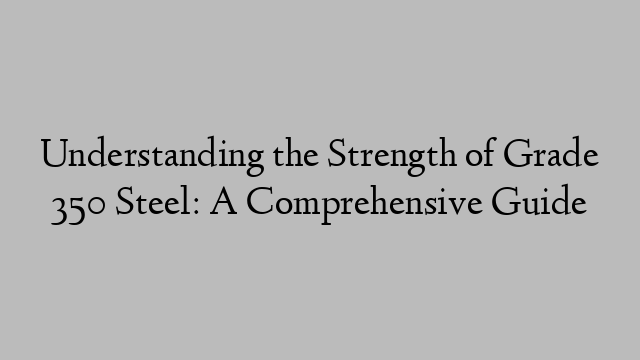 Understanding the Strength of Grade 350 Steel: A Comprehensive Guide