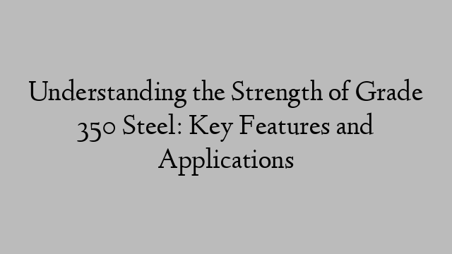 Understanding the Strength of Grade 350 Steel: Key Features and Applications