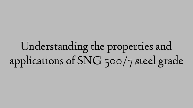 Understanding the properties and applications of SNG 500/7 steel grade