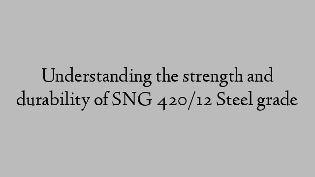 Understanding the strength and durability of SNG 420/12 Steel grade