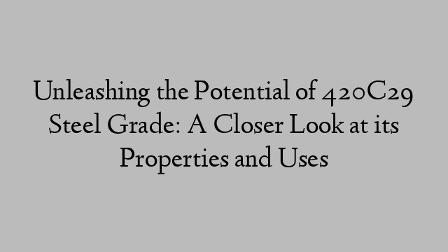 Unleashing the Potential of 420C29 Steel Grade: A Closer Look at its Properties and Uses