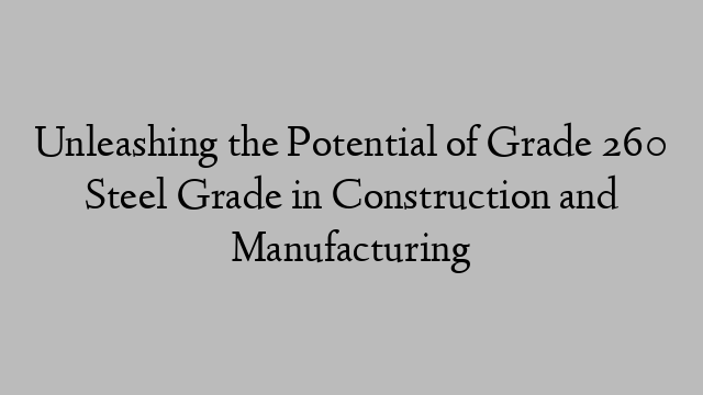 Unleashing the Potential of Grade 260 Steel Grade in Construction and Manufacturing
