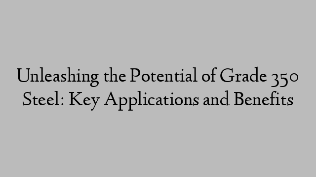 Unleashing the Potential of Grade 350 Steel: Key Applications and Benefits