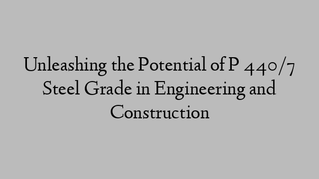 Unleashing the Potential of P 440/7 Steel Grade in Engineering and Construction