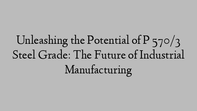 Unleashing the Potential of P 570/3 Steel Grade: The Future of Industrial Manufacturing