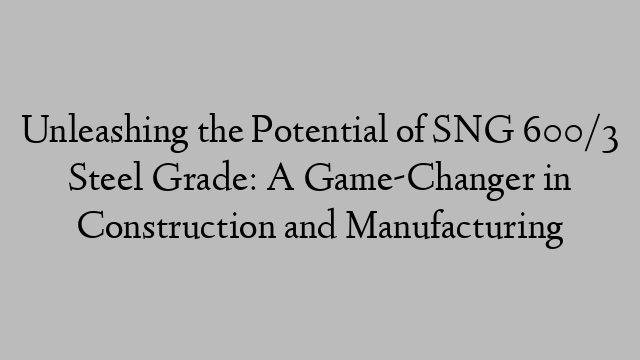 Unleashing the Potential of SNG 600/3 Steel Grade: A Game-Changer in Construction and Manufacturing
