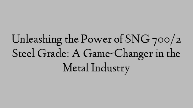 Unleashing the Power of SNG 700/2 Steel Grade: A Game-Changer in the Metal Industry
