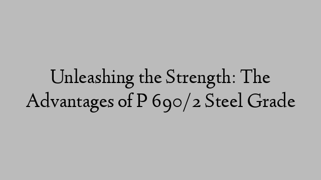 Unleashing the Strength: The Advantages of P 690/2 Steel Grade