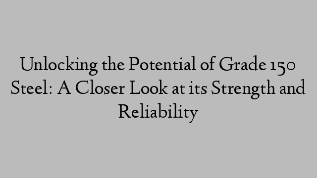 Unlocking the Potential of Grade 150 Steel: A Closer Look at its Strength and Reliability