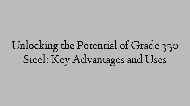 Unlocking the Potential of Grade 350 Steel: Key Advantages and Uses