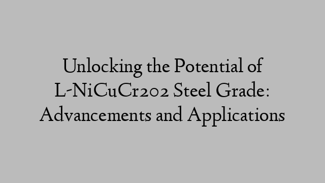 Unlocking the Potential of L-NiCuCr202 Steel Grade: Advancements and Applications