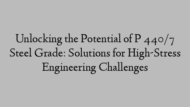 Unlocking the Potential of P 440/7 Steel Grade: Solutions for High-Stress Engineering Challenges
