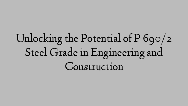 Unlocking the Potential of P 690/2 Steel Grade in Engineering and Construction