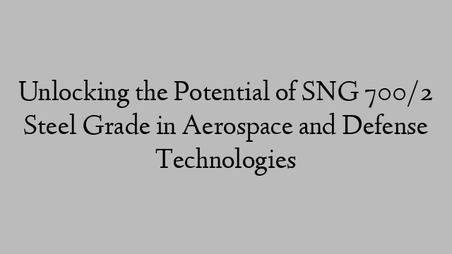 Unlocking the Potential of SNG 700/2 Steel Grade in Aerospace and Defense Technologies