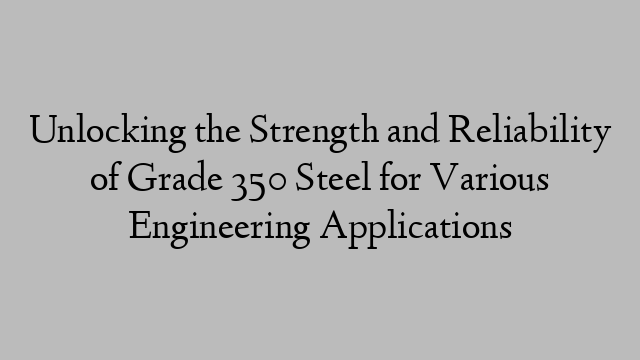 Unlocking the Strength and Reliability of Grade 350 Steel for Various Engineering Applications
