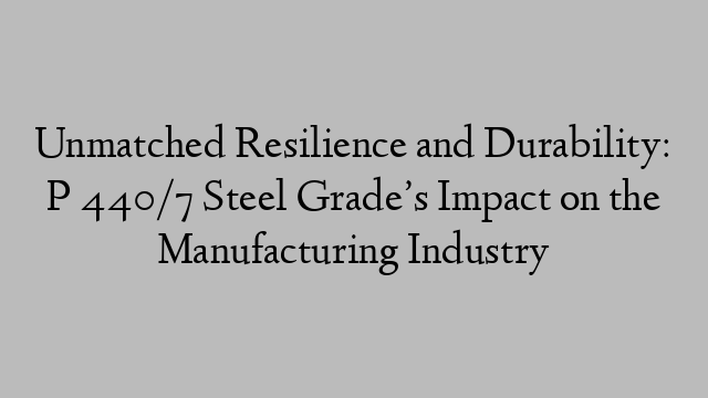 Unmatched Resilience and Durability: P 440/7 Steel Grade’s Impact on the Manufacturing Industry