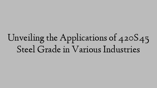 Unveiling the Applications of 420S45 Steel Grade in Various Industries