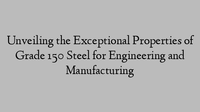 Unveiling the Exceptional Properties of Grade 150 Steel for Engineering and Manufacturing