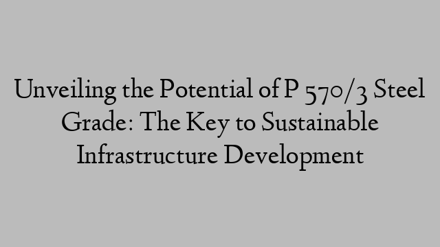 Unveiling the Potential of P 570/3 Steel Grade: The Key to Sustainable Infrastructure Development