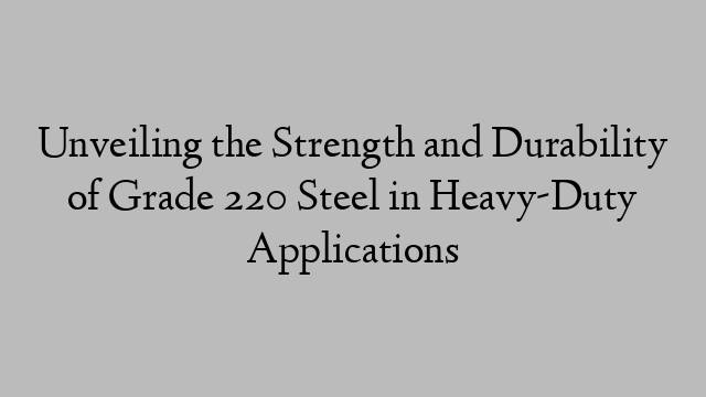 Unveiling the Strength and Durability of Grade 220 Steel in Heavy-Duty Applications
