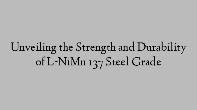 Unveiling the Strength and Durability of L-NiMn 137 Steel Grade